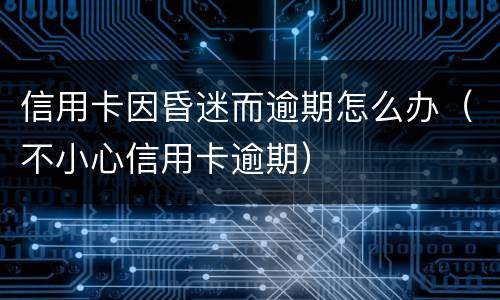 信用卡因昏迷而逾期怎么办（不小心信用卡逾期）