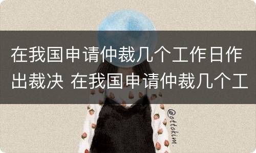 在我国申请仲裁几个工作日作出裁决 在我国申请仲裁几个工作日作出裁决