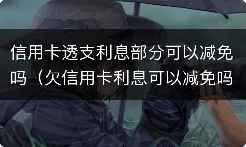 信用卡透支利息部分可以减免吗（欠信用卡利息可以减免吗）