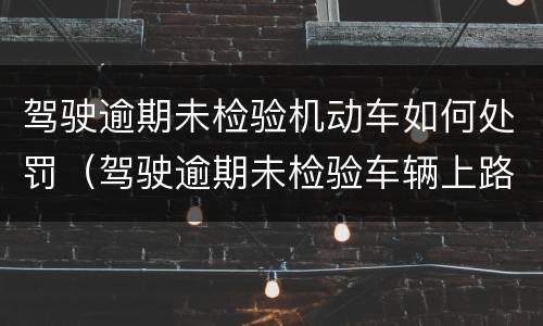 驾驶逾期未检验机动车如何处罚（驾驶逾期未检验车辆上路行驶）