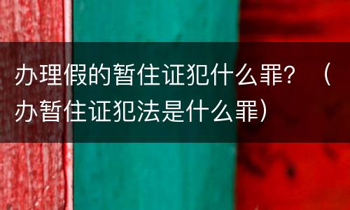 办理假的暂住证犯什么罪？（办暂住证犯法是什么罪）