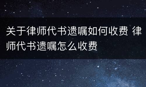 关于律师代书遗嘱如何收费 律师代书遗嘱怎么收费