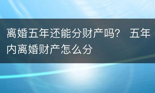 离婚五年还能分财产吗？ 五年内离婚财产怎么分