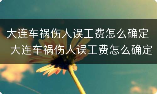 大连车祸伤人误工费怎么确定 大连车祸伤人误工费怎么确定责任