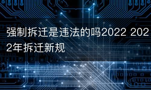 强制拆迁是违法的吗2022 2022年拆迁新规