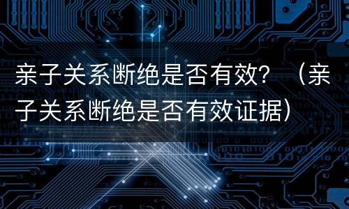 亲子关系断绝是否有效？（亲子关系断绝是否有效证据）