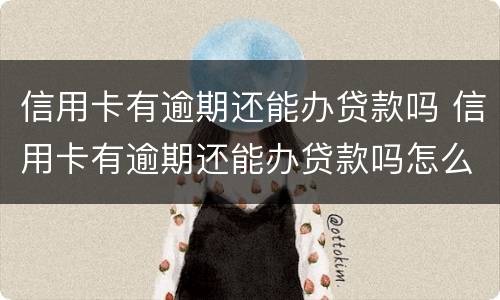 信用卡有逾期还能办贷款吗 信用卡有逾期还能办贷款吗怎么办