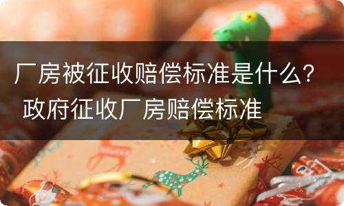 厂房被征收赔偿标准是什么？ 政府征收厂房赔偿标准