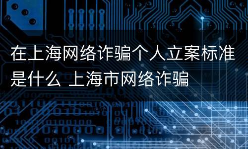 在上海网络诈骗个人立案标准是什么 上海市网络诈骗