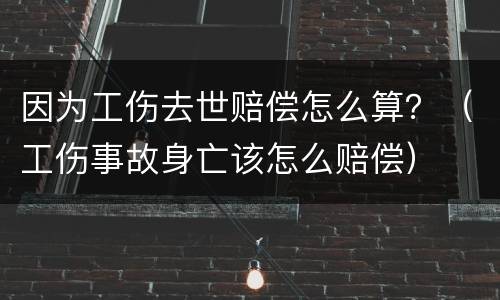 因为工伤去世赔偿怎么算？（工伤事故身亡该怎么赔偿）
