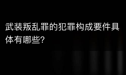 武装叛乱罪的犯罪构成要件具体有哪些？
