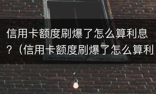信用卡额度刷爆了怎么算利息?（信用卡额度刷爆了怎么算利息）