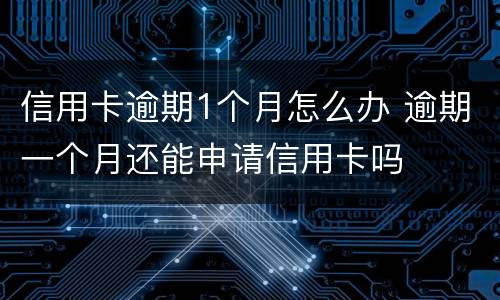 信用卡逾期1个月怎么办 逾期一个月还能申请信用卡吗