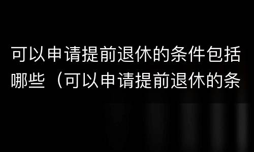 可以申请提前退休的条件包括哪些（可以申请提前退休的条件包括哪些内容）