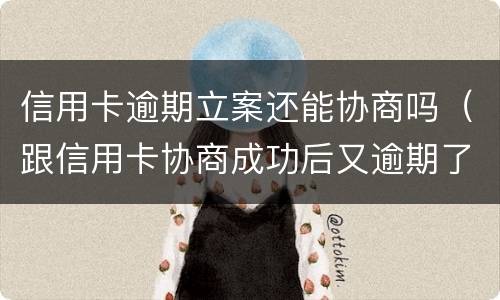 信用卡逾期立案还能协商吗（跟信用卡协商成功后又逾期了）