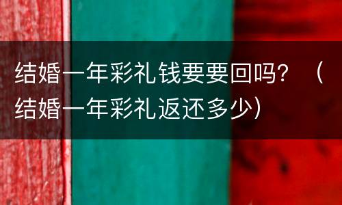 结婚一年彩礼钱要要回吗？（结婚一年彩礼返还多少）