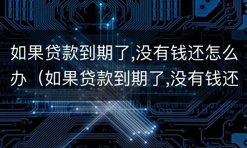 如果贷款到期了,没有钱还怎么办（如果贷款到期了,没有钱还怎么办呢）