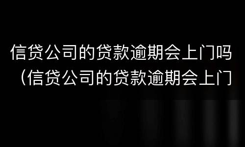 信贷公司的贷款逾期会上门吗（信贷公司的贷款逾期会上门吗）