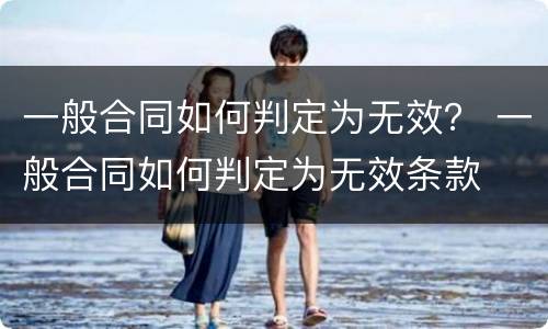 一般合同如何判定为无效？ 一般合同如何判定为无效条款