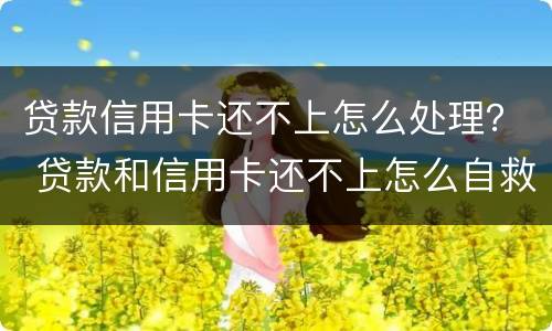 贷款信用卡还不上怎么处理？ 贷款和信用卡还不上怎么自救