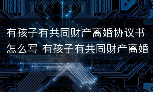 有孩子有共同财产离婚协议书怎么写 有孩子有共同财产离婚协议书怎么写啊