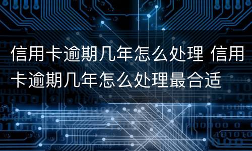 信用卡逾期几年怎么处理 信用卡逾期几年怎么处理最合适