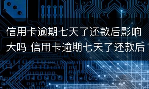信用卡逾期七天了还款后影响大吗 信用卡逾期七天了还款后影响大吗知乎