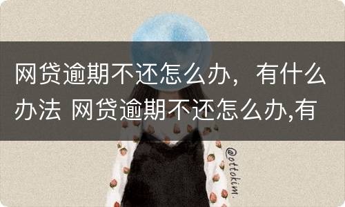 网贷逾期不还怎么办，有什么办法 网贷逾期不还怎么办,有什么办法消除