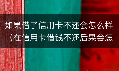 如果借了信用卡不还会怎么样（在信用卡借钱不还后果会怎样）