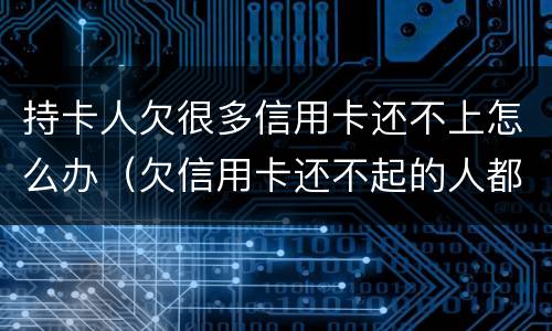 持卡人欠很多信用卡还不上怎么办（欠信用卡还不起的人都是怎么处理）