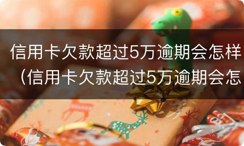 信用卡欠款超过5万逾期会怎样（信用卡欠款超过5万逾期会怎样呢）