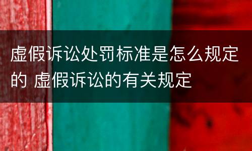 虚假诉讼处罚标准是怎么规定的 虚假诉讼的有关规定