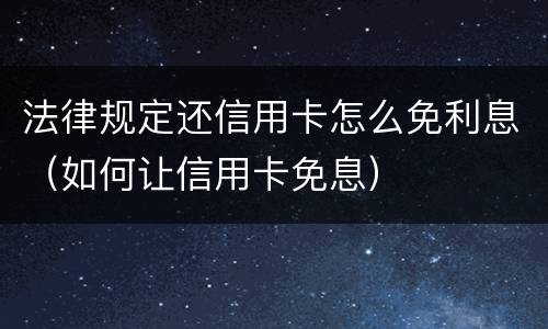 法律规定还信用卡怎么免利息（如何让信用卡免息）