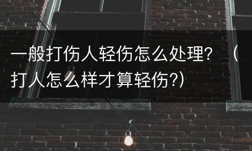 一般打伤人轻伤怎么处理？（打人怎么样才算轻伤?）