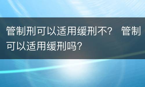 管制刑可以适用缓刑不？ 管制可以适用缓刑吗?