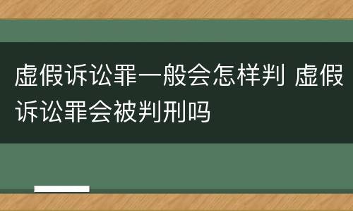 虚假诉讼罪一般会怎样判 虚假诉讼罪会被判刑吗