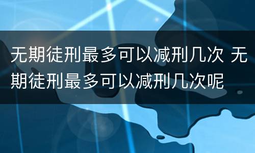 无期徒刑最多可以减刑几次 无期徒刑最多可以减刑几次呢