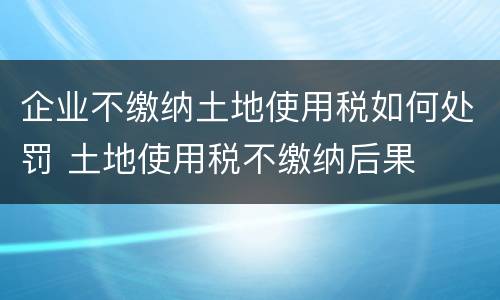 企业不缴纳土地使用税如何处罚 土地使用税不缴纳后果