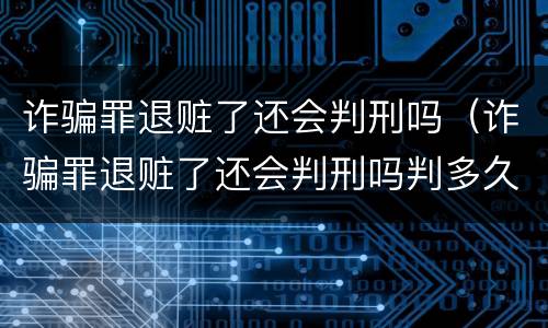 诈骗罪退赃了还会判刑吗（诈骗罪退赃了还会判刑吗判多久）
