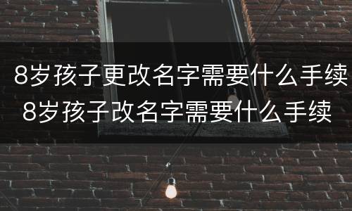 8岁孩子更改名字需要什么手续 8岁孩子改名字需要什么手续