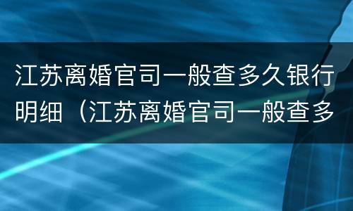 江苏离婚官司一般查多久银行明细（江苏离婚官司一般查多久银行明细呢）