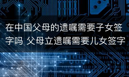 在中国父母的遗嘱需要子女签字吗 父母立遗嘱需要儿女签字吗