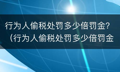 行为人偷税处罚多少倍罚金？（行为人偷税处罚多少倍罚金最高）