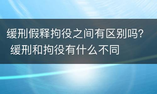缓刑假释拘役之间有区别吗？ 缓刑和拘役有什么不同