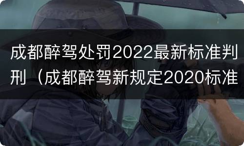 成都醉驾处罚2022最新标准判刑（成都醉驾新规定2020标准处罚）