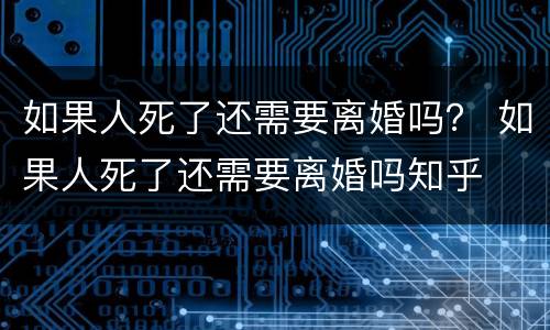 如果人死了还需要离婚吗？ 如果人死了还需要离婚吗知乎