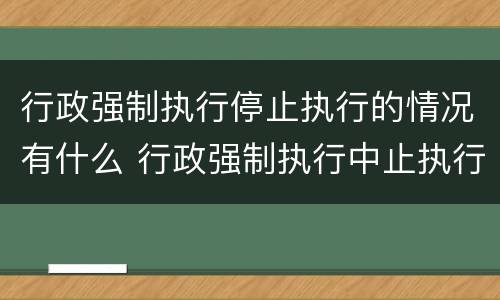 行政强制执行停止执行的情况有什么 行政强制执行中止执行后行政机关不再执行的条件