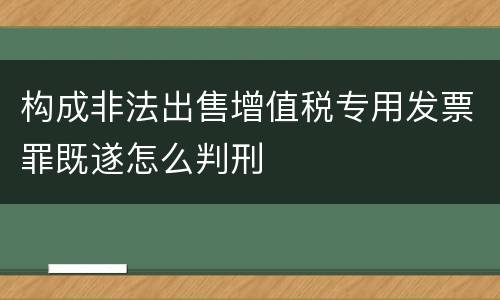 构成非法出售增值税专用发票罪既遂怎么判刑