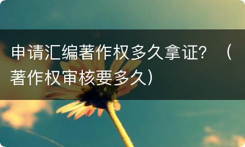申请汇编著作权多久拿证？（著作权审核要多久）