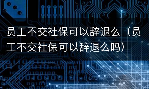 员工不交社保可以辞退么（员工不交社保可以辞退么吗）
